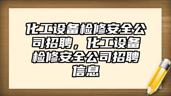 化工設備檢修安全公司招聘，化工設備檢修安全公司招聘信息