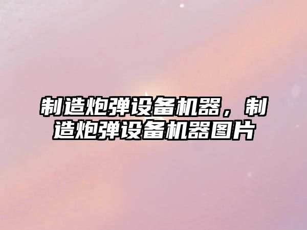 制造炮彈設備機器，制造炮彈設備機器圖片