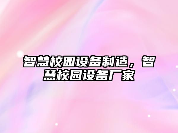 智慧校園設備制造，智慧校園設備廠(chǎng)家