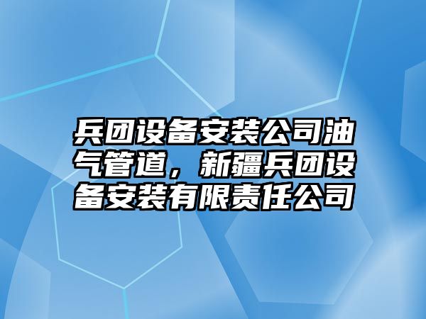 兵團設備安裝公司油氣管道，新疆兵團設備安裝有限責任公司