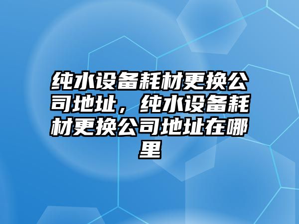 純水設備耗材更換公司地址，純水設備耗材更換公司地址在哪里