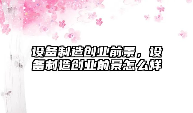 設備制造創(chuàng  )業(yè)前景，設備制造創(chuàng  )業(yè)前景怎么樣