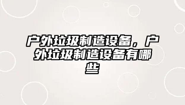 戶(hù)外垃圾制造設備，戶(hù)外垃圾制造設備有哪些