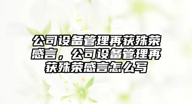 公司設備管理再獲殊榮感言，公司設備管理再獲殊榮感言怎么寫(xiě)