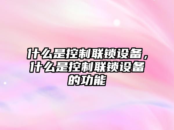 什么是控制聯(lián)鎖設備，什么是控制聯(lián)鎖設備的功能