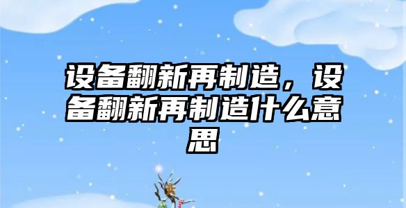 設備翻新再制造，設備翻新再制造什么意思