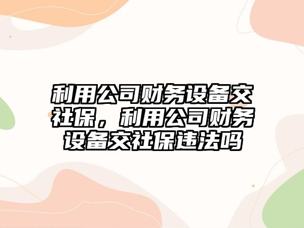 利用公司財務(wù)設備交社保，利用公司財務(wù)設備交社保違法嗎