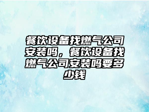 餐飲設備找燃氣公司安裝嗎，餐飲設備找燃氣公司安裝嗎要多少錢(qián)