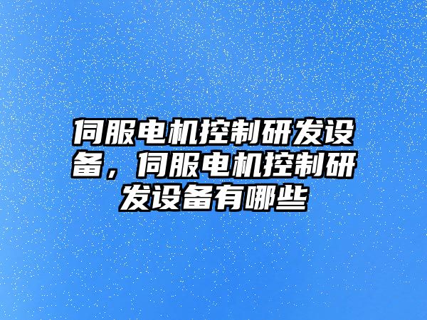 伺服電機控制研發(fā)設備，伺服電機控制研發(fā)設備有哪些