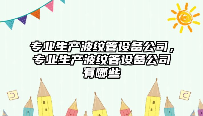 專(zhuān)業(yè)生產(chǎn)波紋管設備公司，專(zhuān)業(yè)生產(chǎn)波紋管設備公司有哪些
