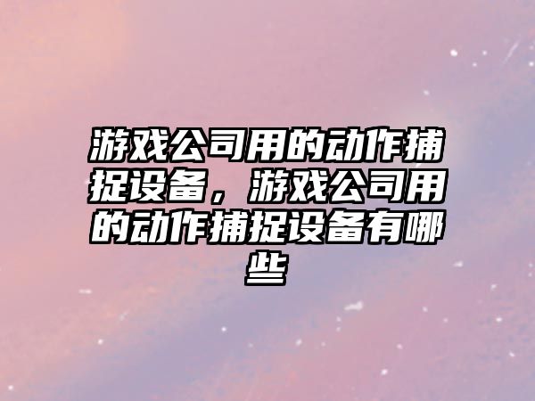 游戲公司用的動(dòng)作捕捉設備，游戲公司用的動(dòng)作捕捉設備有哪些