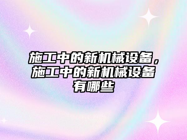 施工中的新機械設備，施工中的新機械設備有哪些