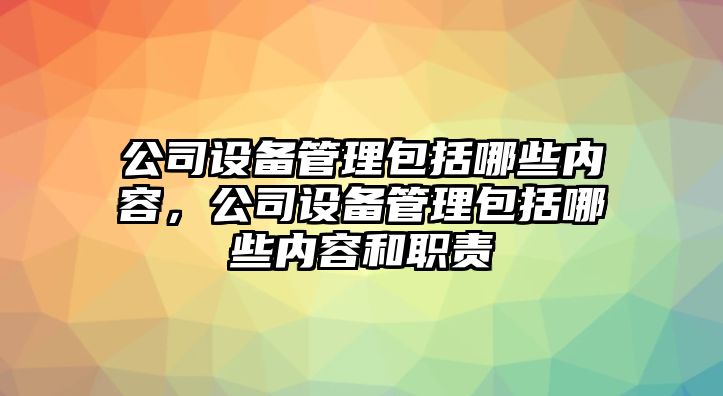 公司設備管理包括哪些內容，公司設備管理包括哪些內容和職責
