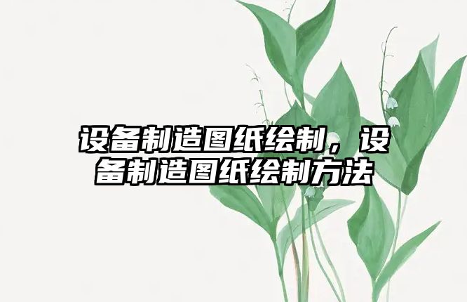 設備制造圖紙繪制，設備制造圖紙繪制方法