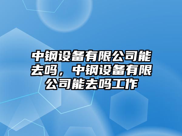 中鋼設備有限公司能去嗎，中鋼設備有限公司能去嗎工作