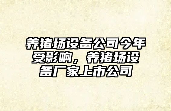 養豬場(chǎng)設備公司今年受影響，養豬場(chǎng)設備廠(chǎng)家上市公司