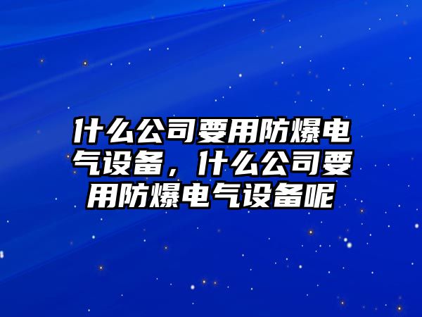 什么公司要用防爆電氣設備，什么公司要用防爆電氣設備呢