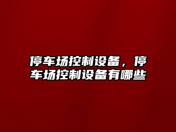停車(chē)場(chǎng)控制設備，停車(chē)場(chǎng)控制設備有哪些