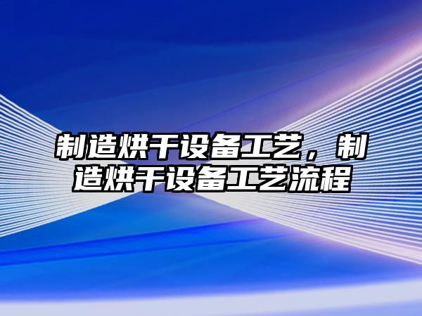 制造烘干設備工藝，制造烘干設備工藝流程