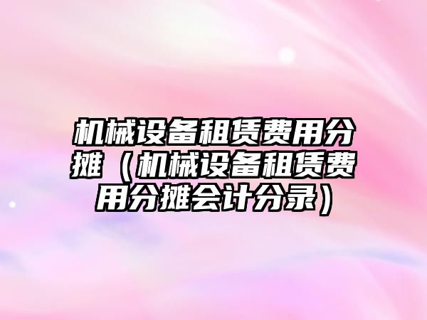 機械設備租賃費用分攤（機械設備租賃費用分攤會(huì )計分錄）