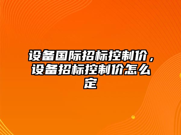 設備國際招標控制價(jià)，設備招標控制價(jià)怎么定