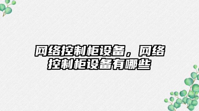 網(wǎng)絡(luò )控制柜設備，網(wǎng)絡(luò )控制柜設備有哪些