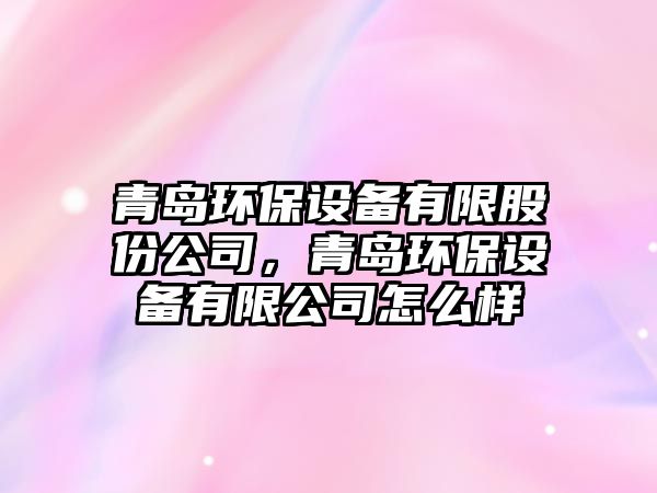 青島環(huán)保設備有限股份公司，青島環(huán)保設備有限公司怎么樣