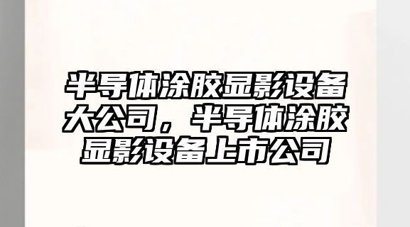 半導體涂膠顯影設備大公司，半導體涂膠顯影設備上市公司