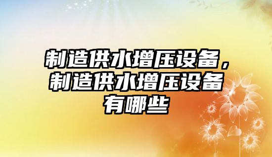 制造供水增壓設備，制造供水增壓設備有哪些