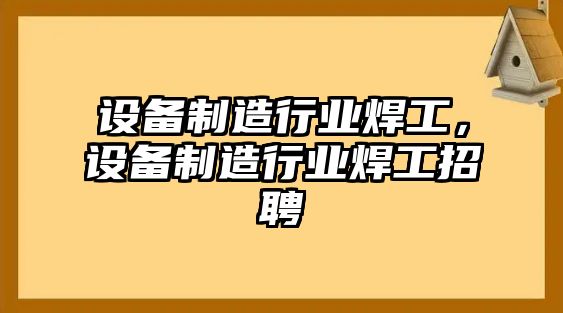 設備制造行業(yè)焊工，設備制造行業(yè)焊工招聘