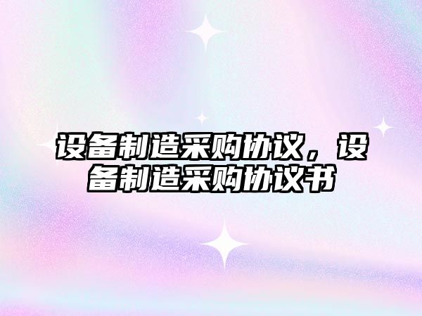 設備制造采購協(xié)議，設備制造采購協(xié)議書(shū)