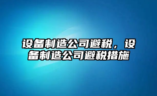 設備制造公司避稅，設備制造公司避稅措施