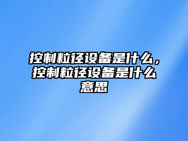 控制粒徑設備是什么，控制粒徑設備是什么意思