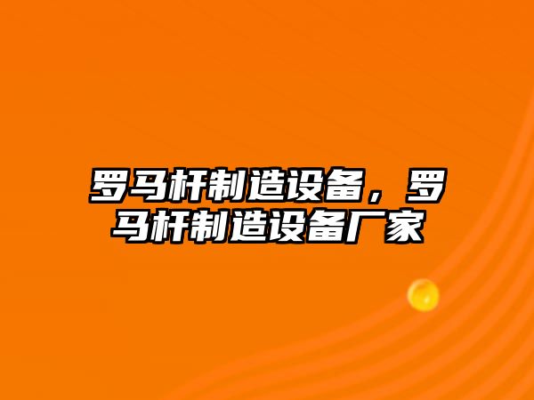 羅馬桿制造設備，羅馬桿制造設備廠(chǎng)家