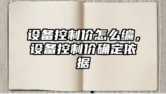 設備控制價(jià)怎么編，設備控制價(jià)確定依據