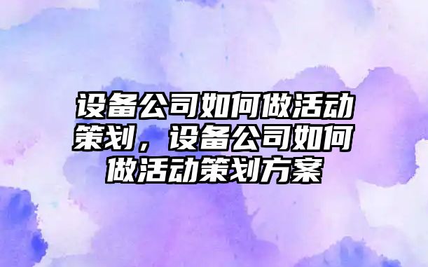 設備公司如何做活動(dòng)策劃，設備公司如何做活動(dòng)策劃方案