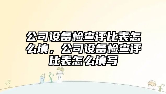 公司設備檢查評比表怎么填，公司設備檢查評比表怎么填寫(xiě)