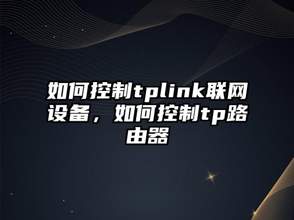 如何控制tplink聯(lián)網(wǎng)設備，如何控制tp路由器