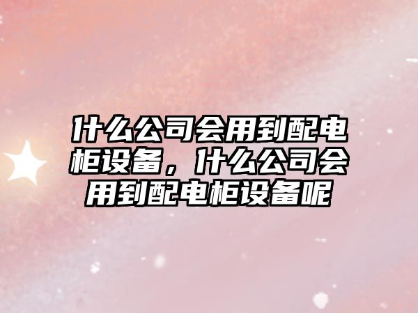 什么公司會(huì )用到配電柜設備，什么公司會(huì )用到配電柜設備呢