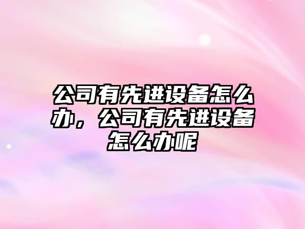 公司有先進(jìn)設備怎么辦，公司有先進(jìn)設備怎么辦呢