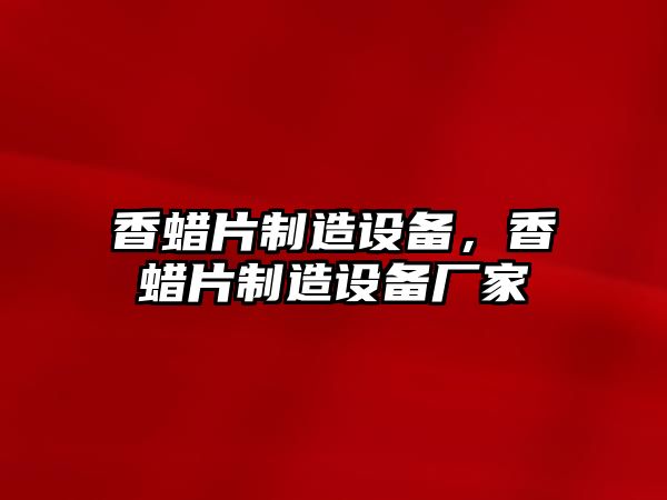 香蠟片制造設備，香蠟片制造設備廠(chǎng)家