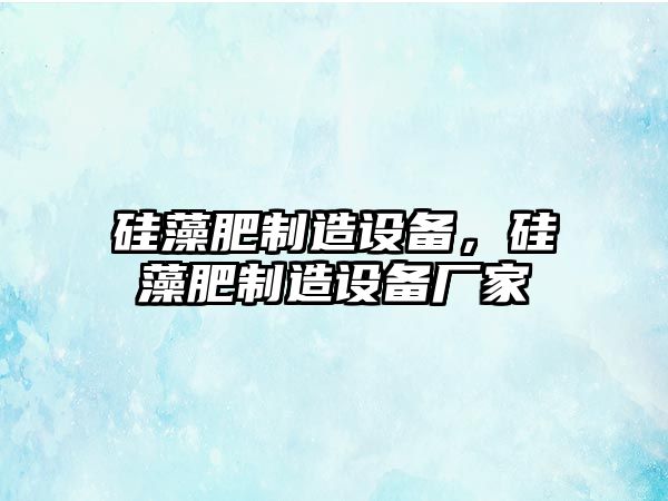 硅藻肥制造設備，硅藻肥制造設備廠(chǎng)家