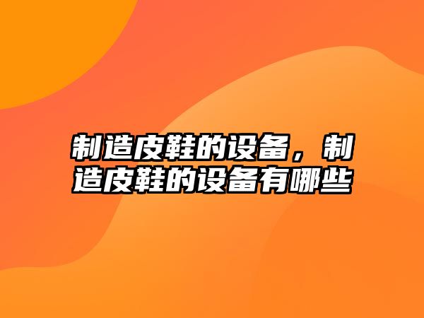制造皮鞋的設備，制造皮鞋的設備有哪些