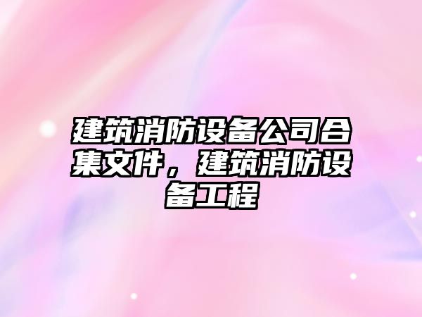 建筑消防設備公司合集文件，建筑消防設備工程