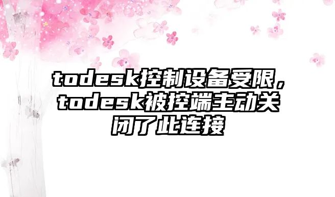 todesk控制設備受限，todesk被控端主動(dòng)關(guān)閉了此連接