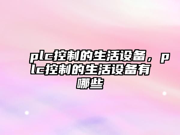 plc控制的生活設備，plc控制的生活設備有哪些