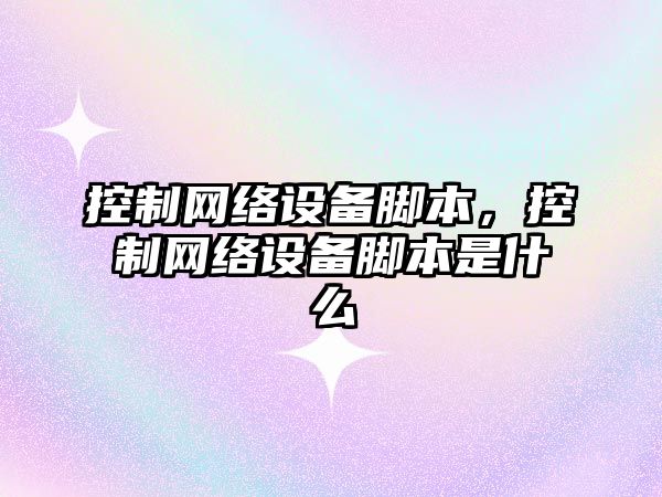 控制網(wǎng)絡(luò )設備腳本，控制網(wǎng)絡(luò )設備腳本是什么