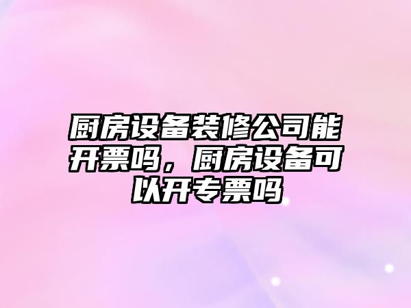 廚房設備裝修公司能開(kāi)票嗎，廚房設備可以開(kāi)專(zhuān)票嗎