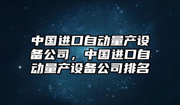 中國進(jìn)口自動(dòng)量產(chǎn)設備公司，中國進(jìn)口自動(dòng)量產(chǎn)設備公司排名