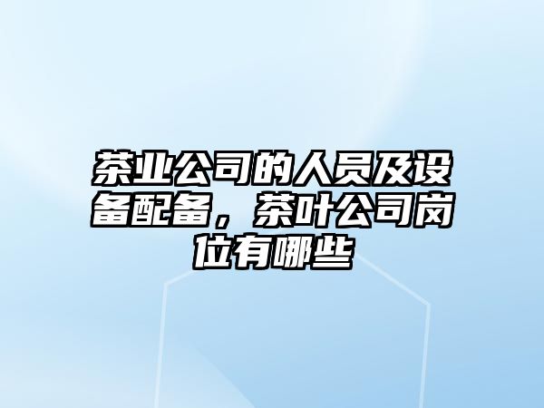 茶業(yè)公司的人員及設備配備，茶葉公司崗位有哪些